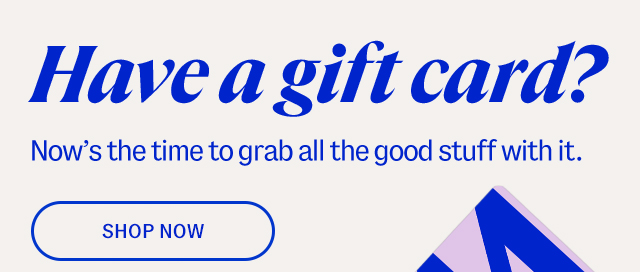 Have a gift card? Now’s the time to grab all the good stuff with it. Shop Now.