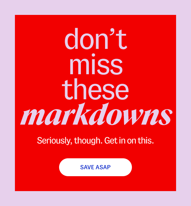 don't miss these markdowns. Seriously, though. Get in on this. Save ASAP