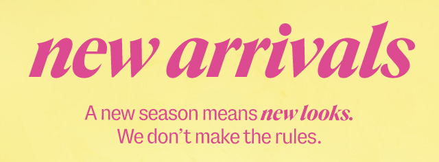 new arrivals. A new season means new looks. We don't make the rules. Shop Now